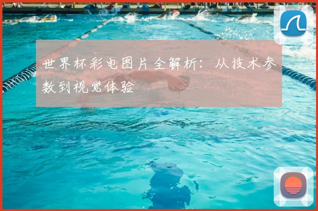 世界杯彩电图片全解析：从技术参数到视觉体验