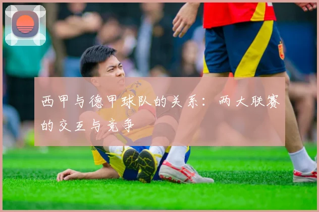 西甲与德甲球队的关系：两大联赛的交互与竞争