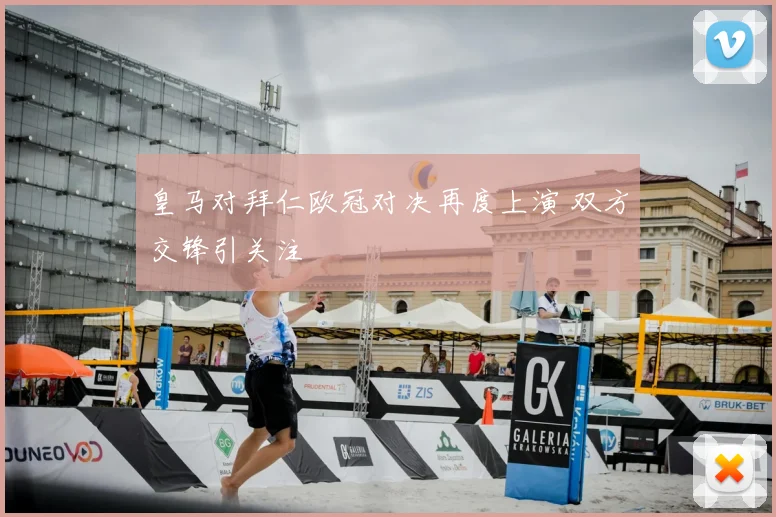 皇马对拜仁欧冠对决再度上演 双方交锋引关注