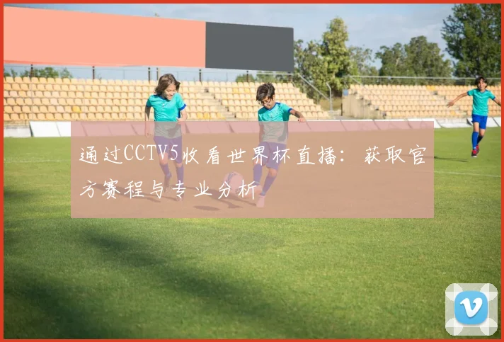 通过CCTV5收看世界杯直播:获取官方赛程与专业分析