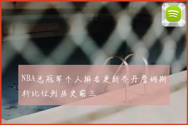 NBA总冠军个人排名更新乔丹詹姆斯科比位列历史前三