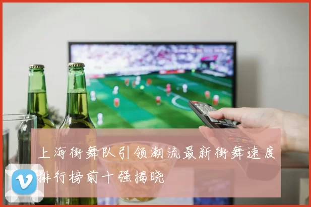 上海街舞队引领潮流最新街舞速度排行榜前十强揭晓