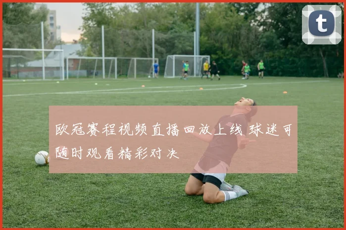 欧冠赛程视频直播回放上线 球迷可随时观看精彩对决