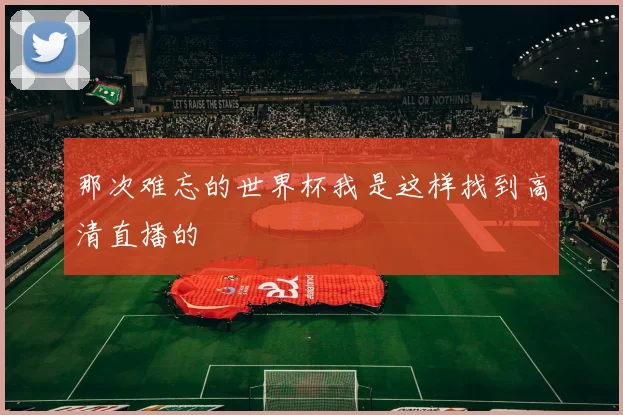那次难忘的世界杯我是这样找到高清直播的