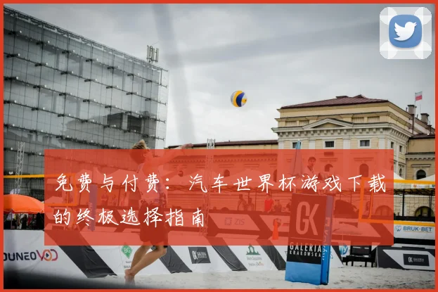 免费与付费:汽车世界杯游戏下载的终极选择指南