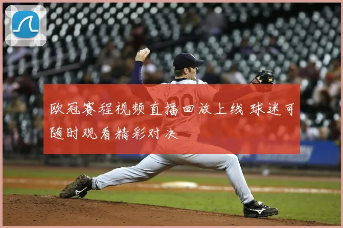 欧冠赛程视频直播回放上线 球迷可随时观看精彩对决