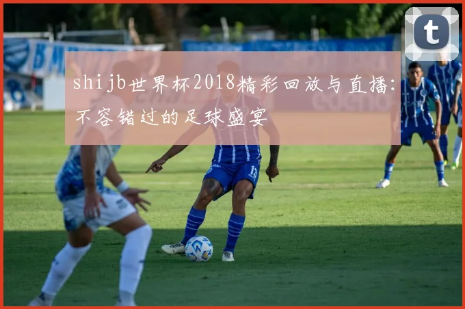 shijb世界杯2018精彩回放与直播：不容错过的足球盛宴