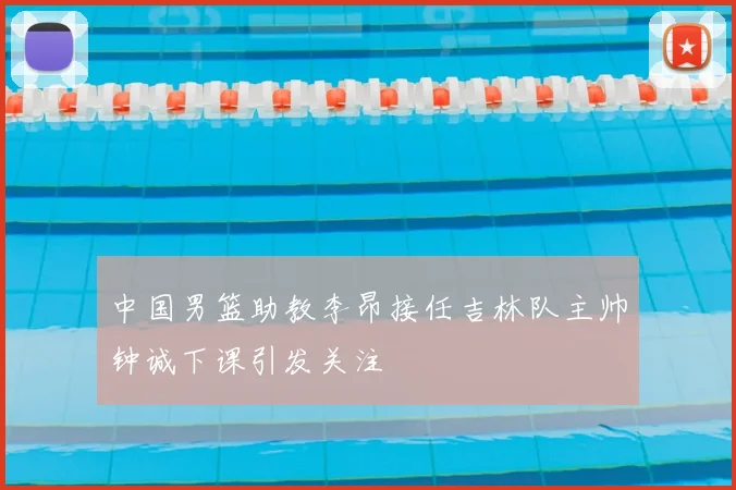 中国男篮助教李昂接任吉林队主帅钟诚下课引发关注
