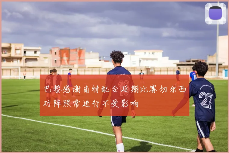 巴黎感谢南特配合延期比赛切尔西对阵照常进行不受影响