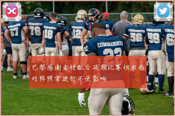 巴黎感谢南特配合延期比赛切尔西对阵照常进行不受影响