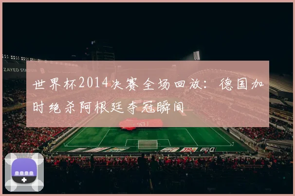 世界杯2014决赛全场回放：德国加时绝杀阿根廷夺冠瞬间