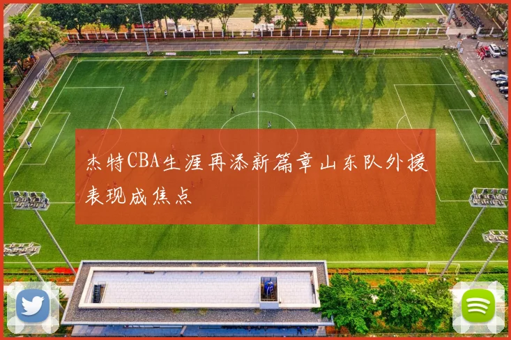 杰特CBA生涯再添新篇章山东队外援表现成焦点