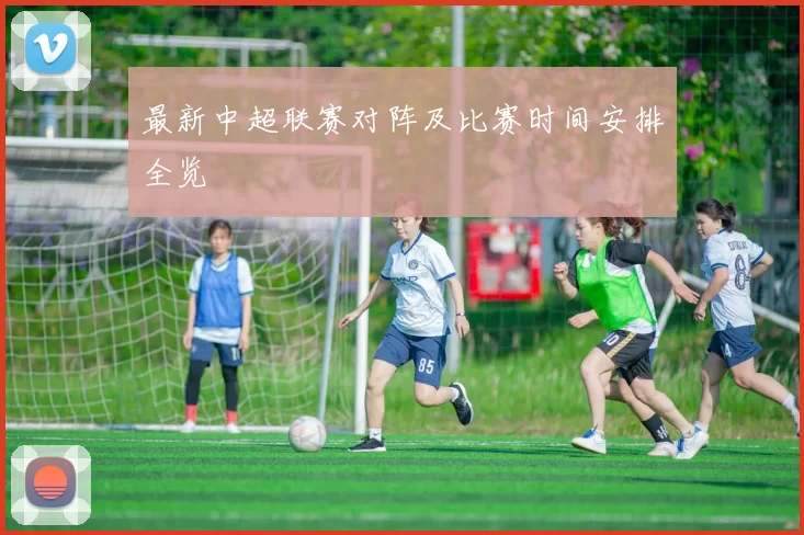 最新中超联赛对阵及比赛时间安排全览