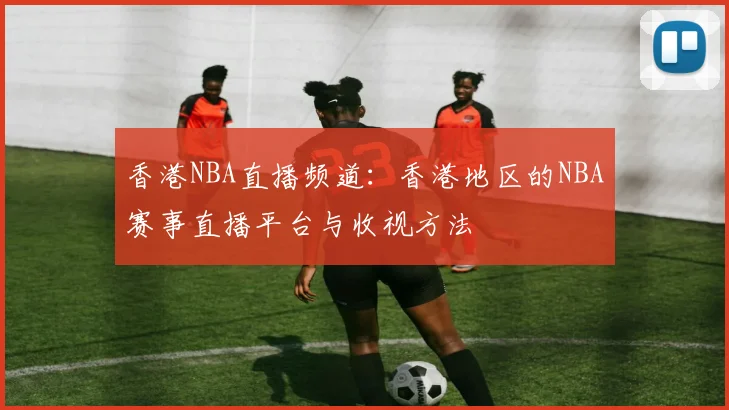 香港NBA直播频道:香港地区的NBA赛事直播平台与收视方法