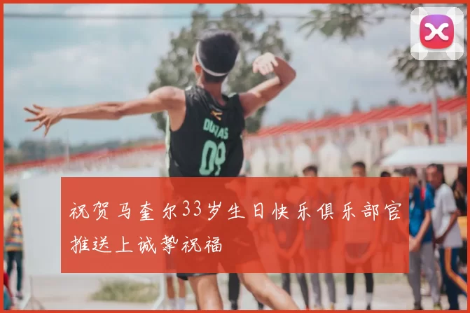 祝贺马奎尔33岁生日快乐俱乐部官推送上诚挚祝福