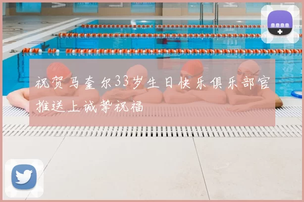 祝贺马奎尔33岁生日快乐俱乐部官推送上诚挚祝福