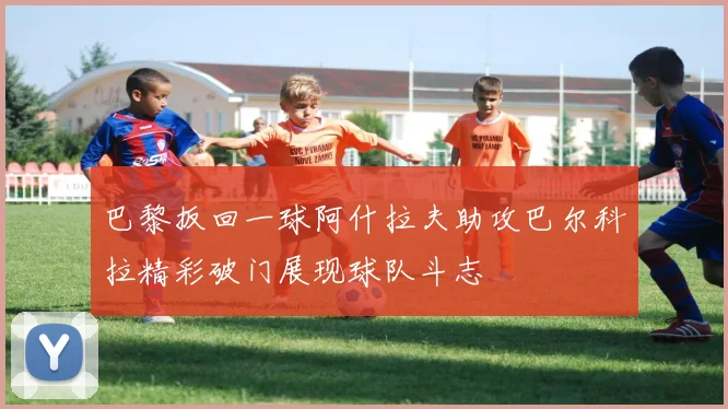 巴黎扳回一球阿什拉夫助攻巴尔科拉精彩破门展现球队斗志