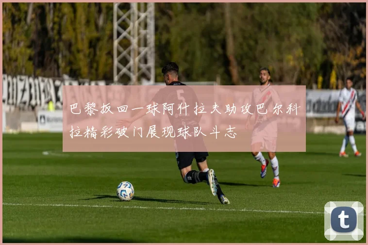 巴黎扳回一球阿什拉夫助攻巴尔科拉精彩破门展现球队斗志