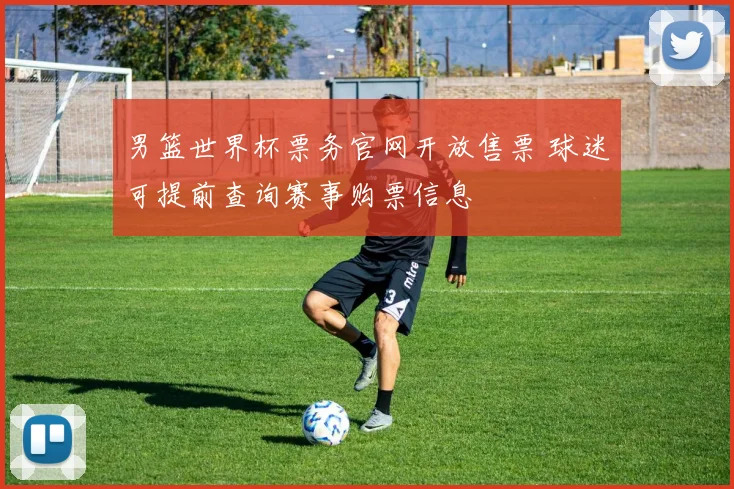 男篮世界杯票务官网开放售票 球迷可提前查询赛事购票信息
