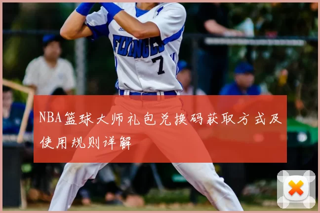 NBA篮球大师礼包兑换码获取方式及使用规则详解