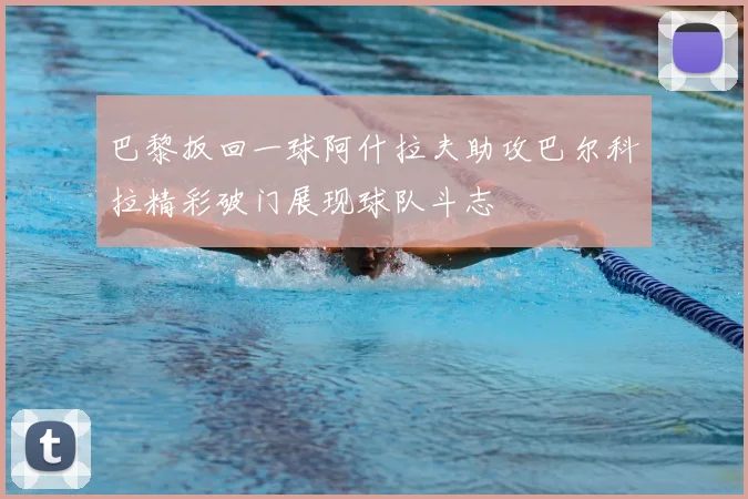 巴黎扳回一球阿什拉夫助攻巴尔科拉精彩破门展现球队斗志
