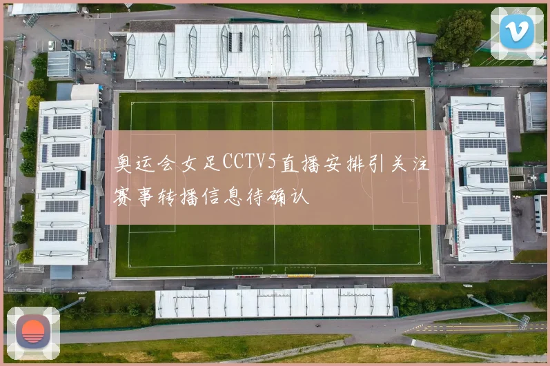 奥运会女足CCTV5直播安排引关注 赛事转播信息待确认