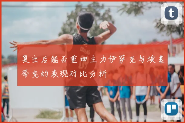 复出后能否重回主力伊萨克与埃基蒂克的表现对比分析