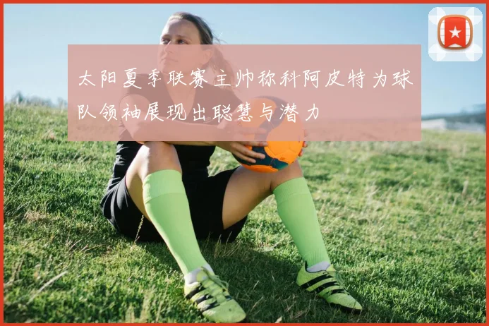 太阳夏季联赛主帅称科阿皮特为球队领袖展现出聪慧与潜力