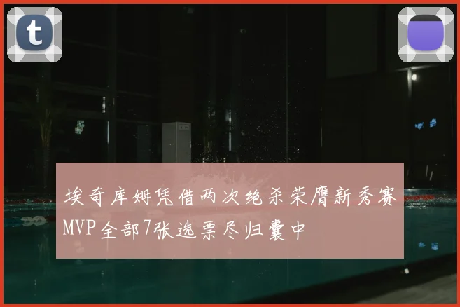 埃奇库姆凭借两次绝杀荣膺新秀赛MVP全部7张选票尽归囊中