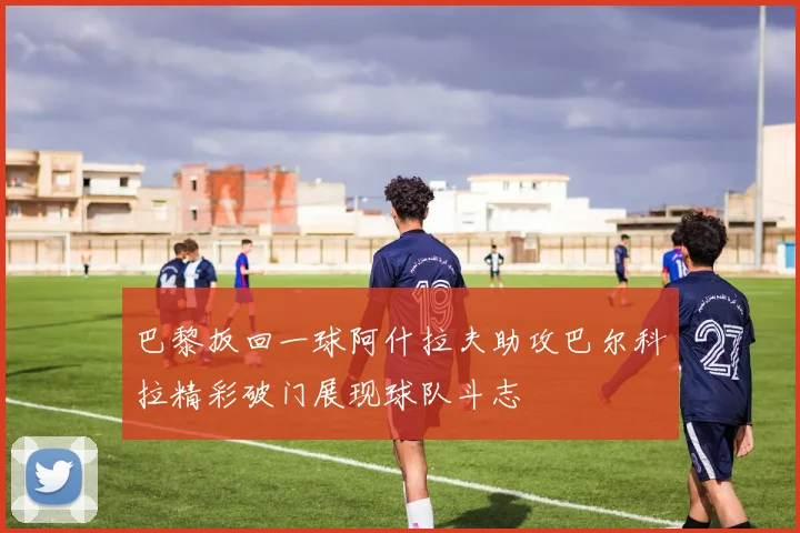 巴黎扳回一球阿什拉夫助攻巴尔科拉精彩破门展现球队斗志