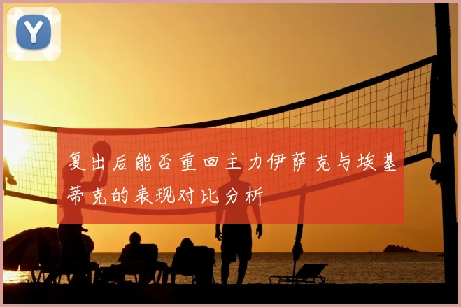 复出后能否重回主力伊萨克与埃基蒂克的表现对比分析