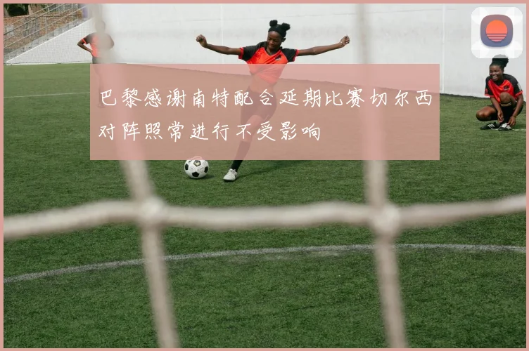 巴黎感谢南特配合延期比赛切尔西对阵照常进行不受影响