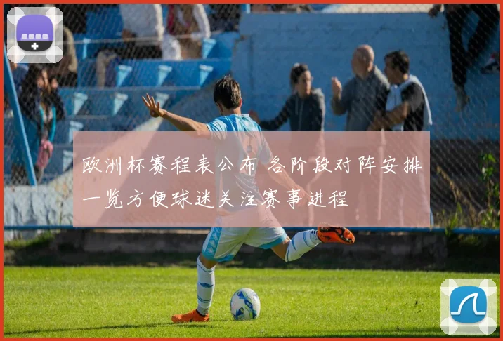 欧洲杯赛程表公布 各阶段对阵安排一览方便球迷关注赛事进程