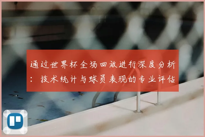 通过世界杯全场回放进行深度分析：技术统计与球员表现的专业评估
