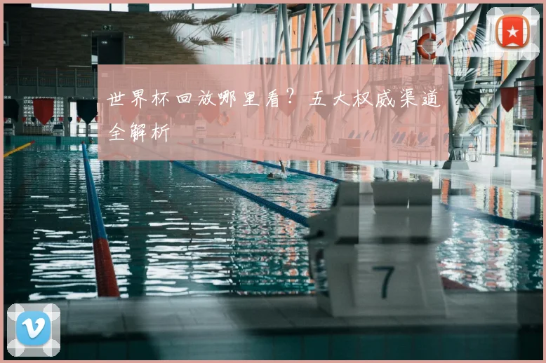 世界杯回放哪里看?五大权威渠道全解析