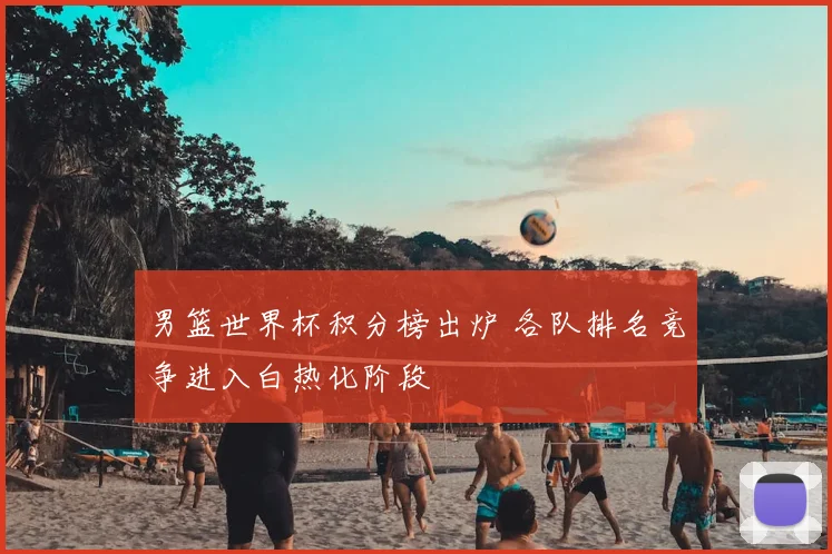 男篮世界杯积分榜出炉 各队排名竞争进入白热化阶段