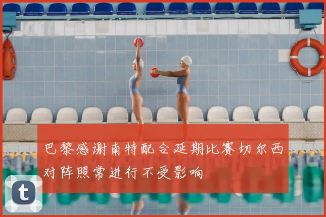 巴黎感谢南特配合延期比赛切尔西对阵照常进行不受影响