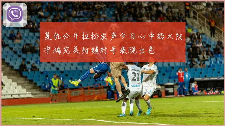 复仇公牛拉松发声今日心中怒火防守端完美封锁对手表现出色
