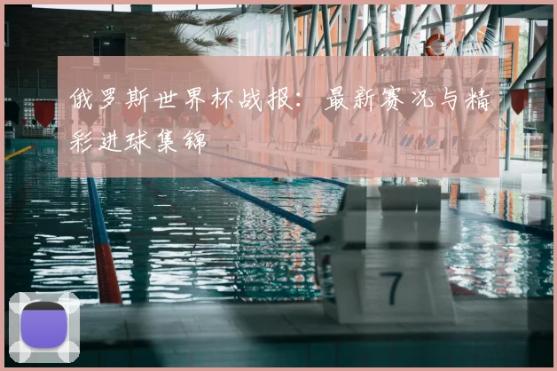 俄罗斯世界杯战报:最新赛况与精彩进球集锦