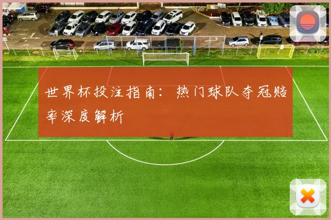 世界杯投注指南:热门球队夺冠赔率深度解析