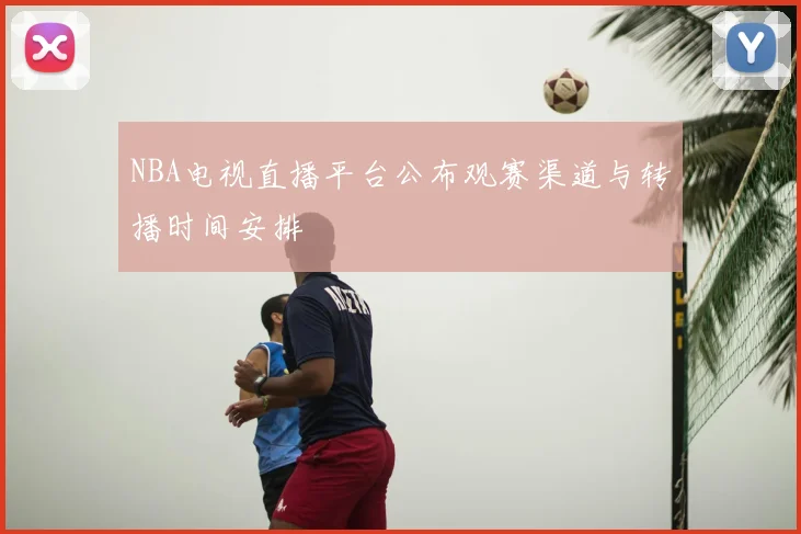 NBA电视直播平台公布观赛渠道与转播时间安排