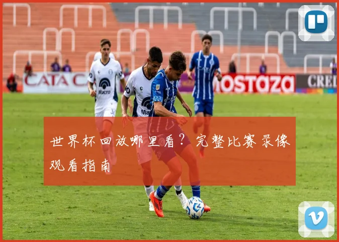 世界杯回放哪里看?完整比赛录像观看指南