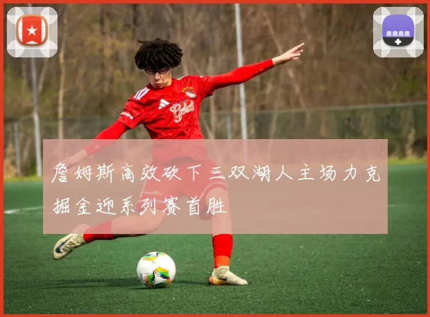 詹姆斯高效砍下三双湖人主场力克掘金迎系列赛首胜