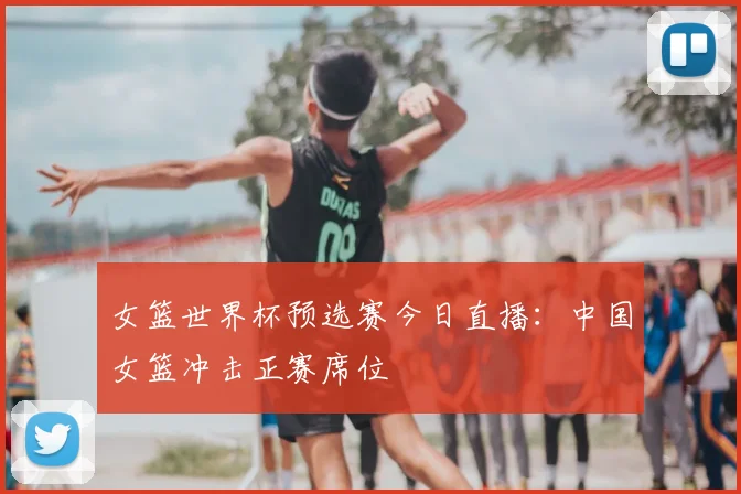 女篮世界杯预选赛今日直播：中国女篮冲击正赛席位