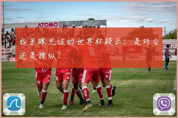 我亲眼见证的世界杯疑云:是巧合还是操纵?