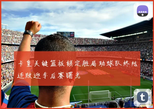 卡皇关键篮板锁定胜局助球队终结连败迎季后赛曙光
