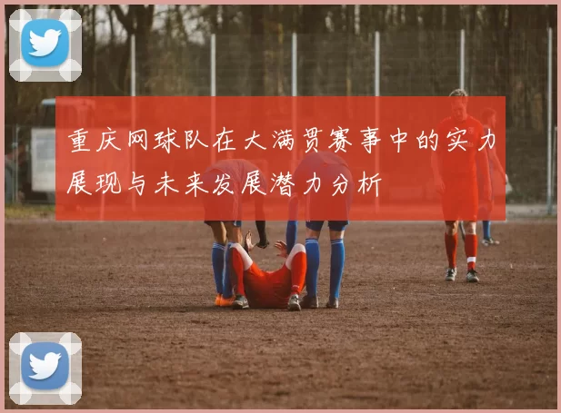 重庆网球队在大满贯赛事中的实力展现与未来发展潜力分析