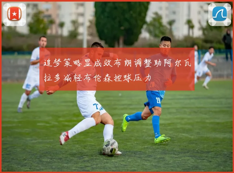 追梦策略显成效布朗调整助阿尔瓦拉多减轻布伦森控球压力