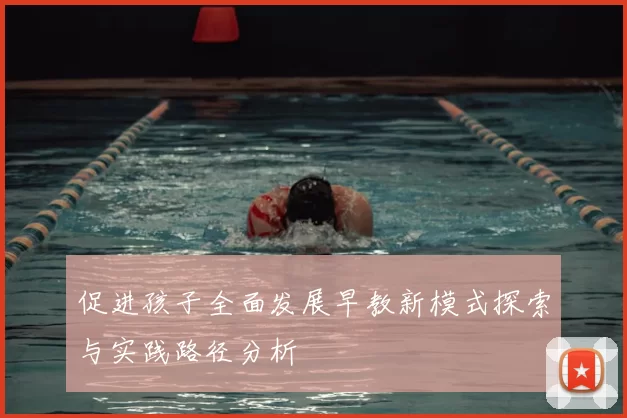 促进孩子全面发展早教新模式探索与实践路径分析