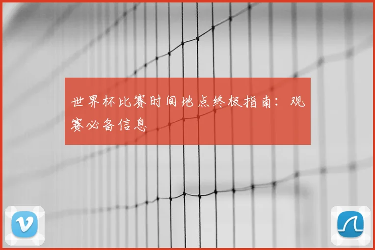 世界杯比赛时间地点终极指南：观赛必备信息